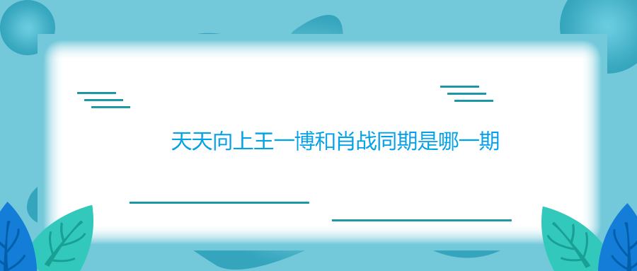 天天向上王一博和肖战同期是哪一期?