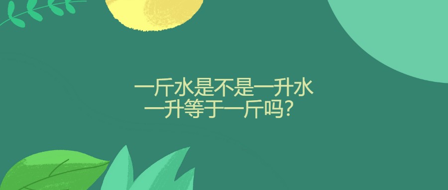 一斤水是不是一升水，一升等于一斤吗？